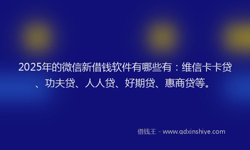 2025年的微信新借钱软件有哪些有：维信卡卡贷、功夫贷、人人贷、好期贷、惠商贷等。