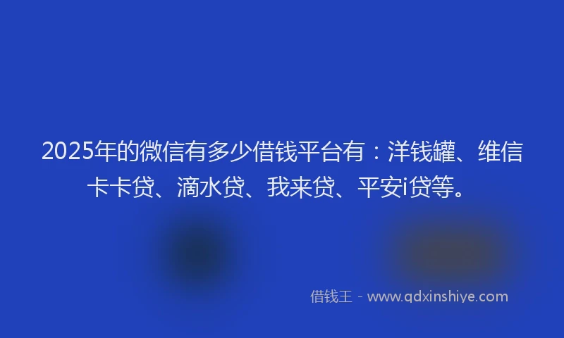 2025年的微信有多少借钱平台有：洋钱罐、维信卡卡贷、滴水贷、我来贷、平安i贷等。