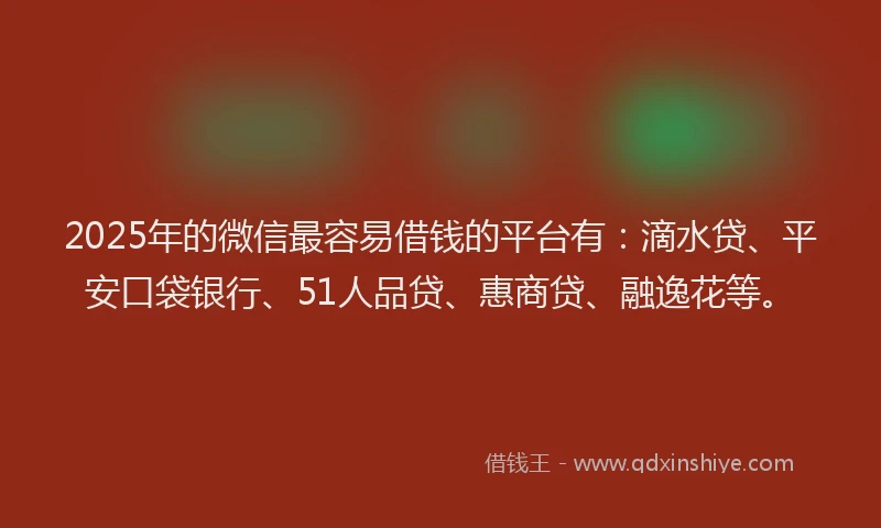 2025年的微信最容易借钱的平台有：滴水贷、平安口袋银行、51人品贷、惠商贷、融逸花等。