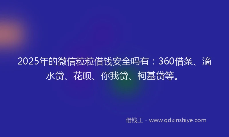 2025年的微信粒粒借钱安全吗有：360借条、滴水贷、花呗、你我贷、柯基贷等。