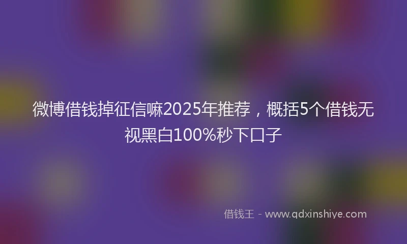微博借钱掉征信嘛2025年推荐，概括5个借钱无视黑白100%秒下口子