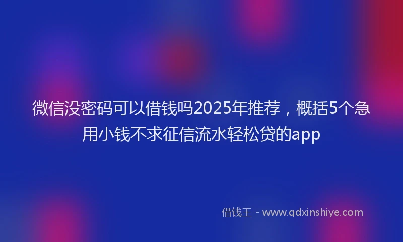 微信没密码可以借钱吗2025年推荐，概括5个急用小钱不求征信流水轻松贷的app