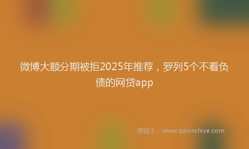 微博大额分期被拒2025年推荐，罗列5个不看负债的网贷app
