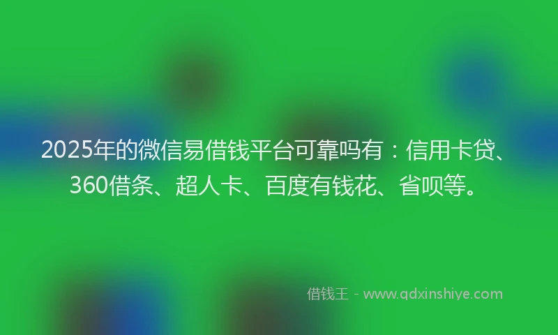 2025年的微信易借钱平台可靠吗有：信用卡贷、360借条、超人卡、百度有钱花、省呗等。