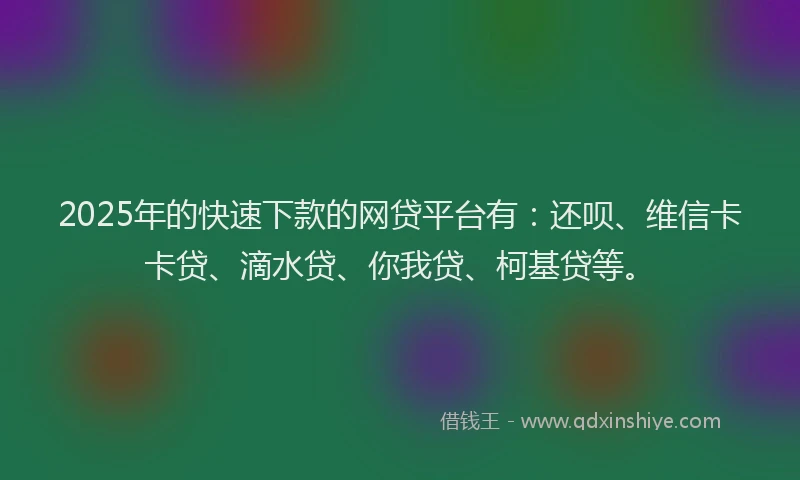 2025年的快速下款的网贷平台有：还呗、维信卡卡贷、滴水贷、你我贷、柯基贷等。
