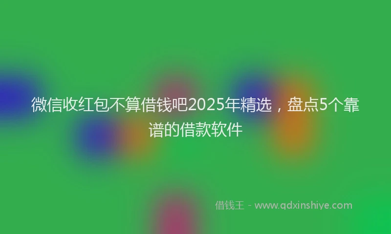 微信收红包不算借钱吧2025年精选，盘点5个靠谱的借款软件