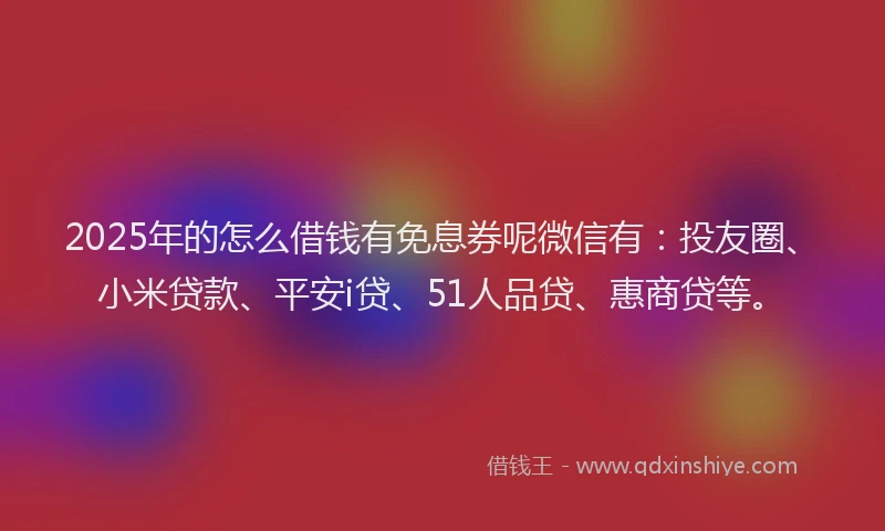 2025年的怎么借钱有免息券呢微信有：投友圈、小米贷款、平安i贷、51人品贷、惠商贷等。