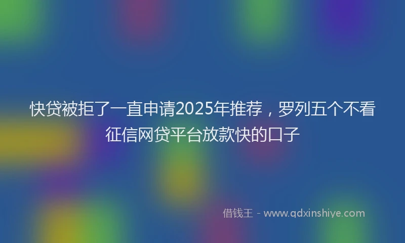 快贷被拒了一直申请2025年推荐，罗列五个不看征信网贷平台放款快的口子