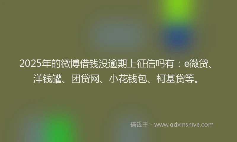 2025年的微博借钱没逾期上征信吗有：e微贷、洋钱罐、团贷网、小花钱包、柯基贷等。