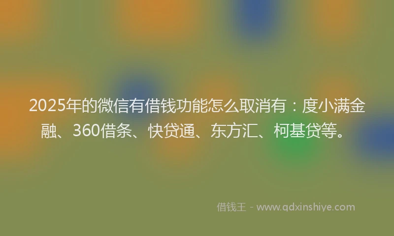2025年的微信有借钱功能怎么取消有：度小满金融、360借条、快贷通、东方汇、柯基贷等。