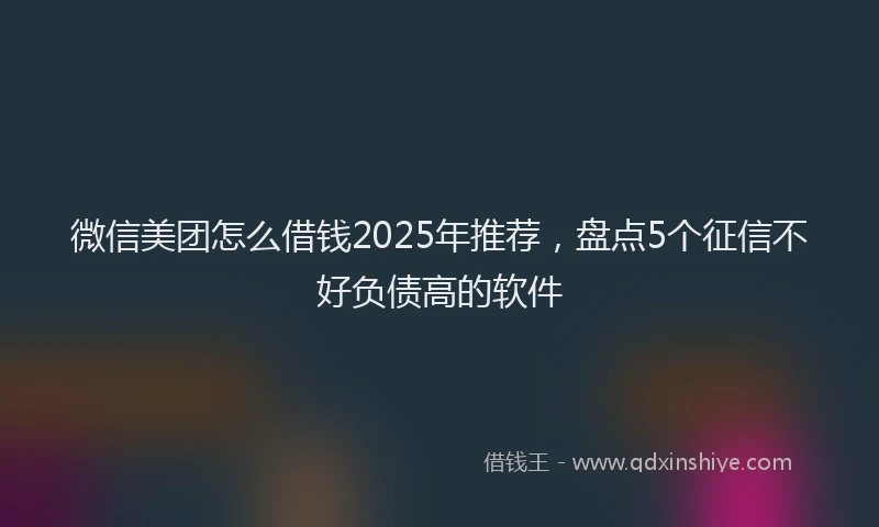 微信美团怎么借钱2025年推荐，盘点5个征信不好负债高的软件