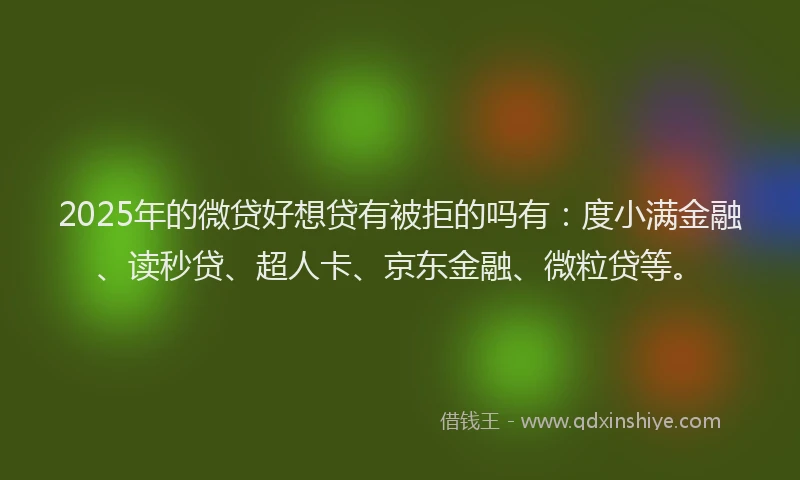2025年的微贷好想贷有被拒的吗有：度小满金融、读秒贷、超人卡、京东金融、微粒贷等。