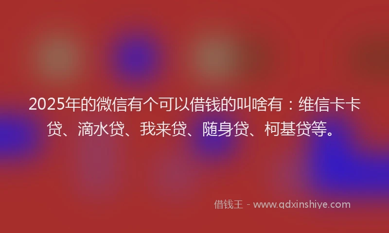 2025年的微信有个可以借钱的叫啥有：维信卡卡贷、滴水贷、我来贷、随身贷、柯基贷等。