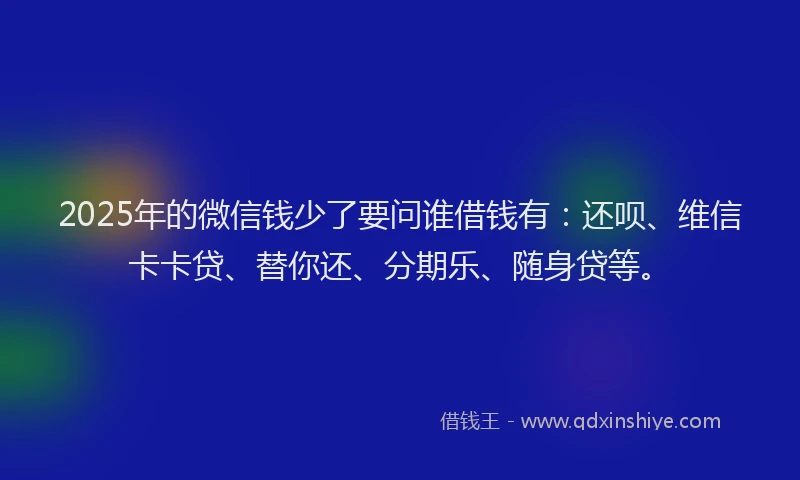 2025年的微信钱少了要问谁借钱有：还呗、维信卡卡贷、替你还、分期乐、随身贷等。