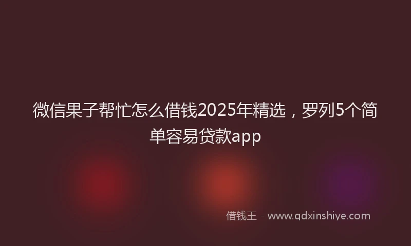 微信果子帮忙怎么借钱2025年精选，罗列5个简单容易贷款app
