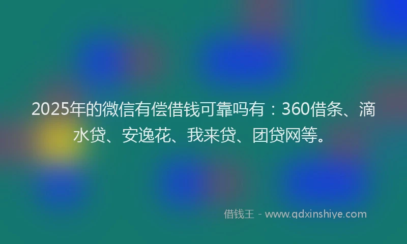 2025年的微信有偿借钱可靠吗有：360借条、滴水贷、安逸花、我来贷、团贷网等。