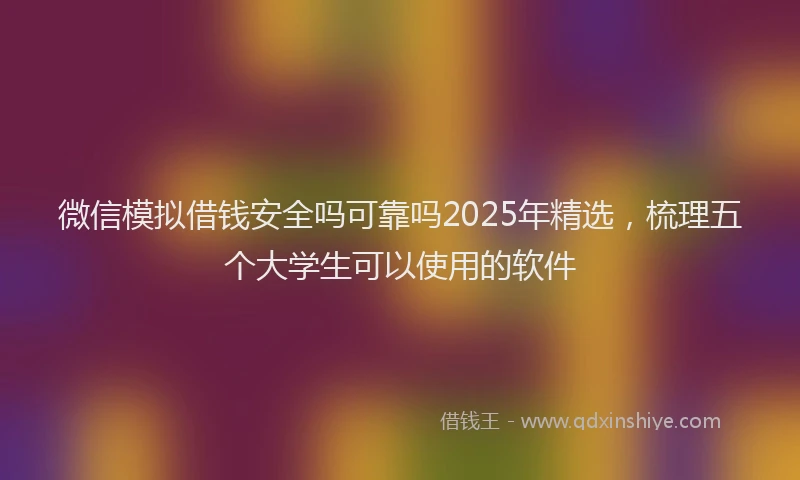 微信模拟借钱安全吗可靠吗2025年精选，梳理五个大学生可以使用的软件