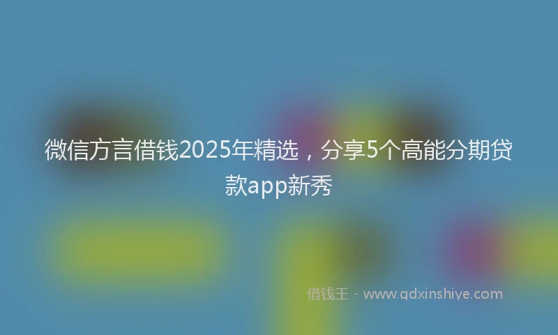 微信方言借钱2025年精选，分享5个高能分期贷款app新秀