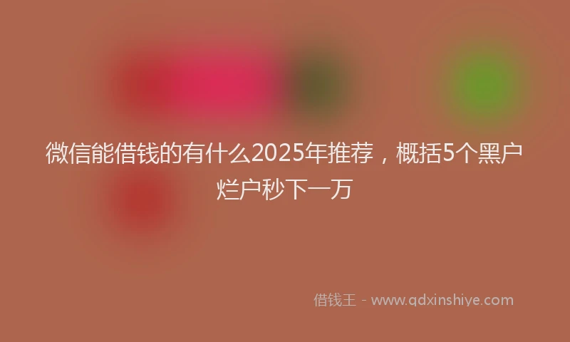 微信能借钱的有什么2025年推荐，概括5个黑户烂户秒下一万