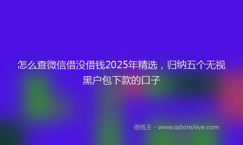 怎么查微信借没借钱2025年精选，归纳五个无视黑户包下款的口子