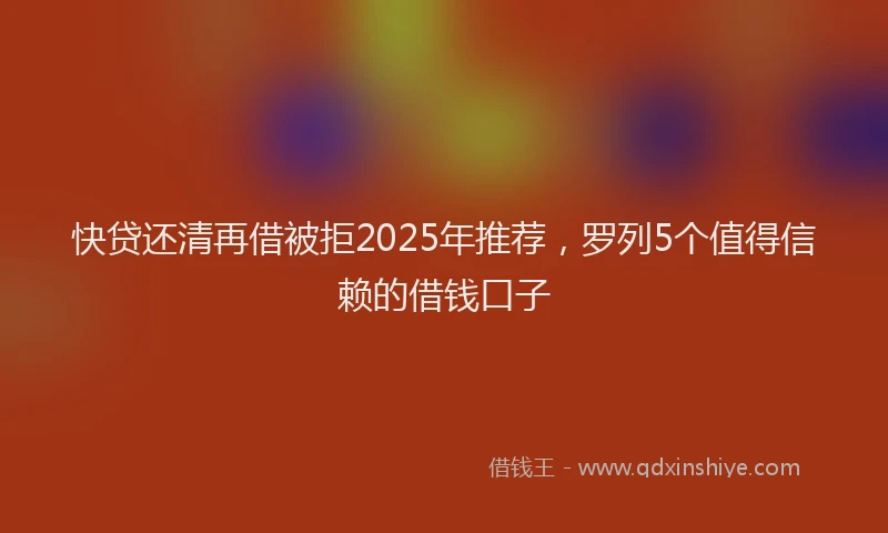 快贷还清再借被拒2025年推荐，罗列5个值得信赖的借钱口子