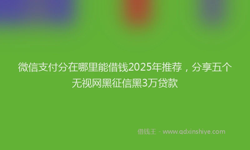微信支付分在哪里能借钱2025年推荐，分享五个无视网黑征信黑3万贷款