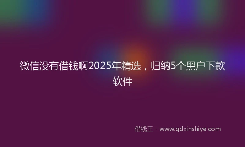 微信没有借钱啊2025年精选，归纳5个黑户下款软件