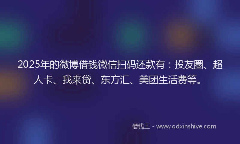 2025年的微博借钱微信扫码还款有：投友圈、超人卡、我来贷、东方汇、美团生活费等。