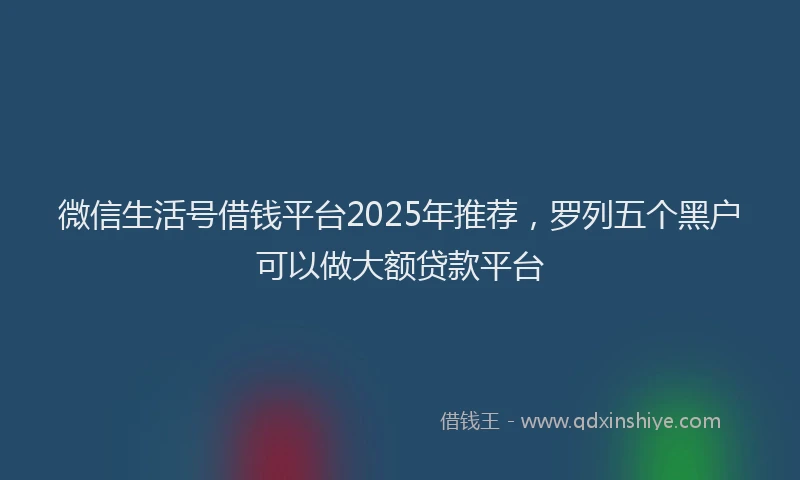 微信生活号借钱平台2025年推荐，罗列五个黑户可以做大额贷款平台