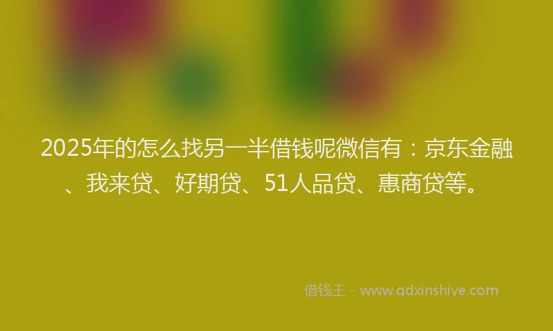 2025年的怎么找另一半借钱呢微信有：京东金融、我来贷、好期贷、51人品贷、惠商贷等。