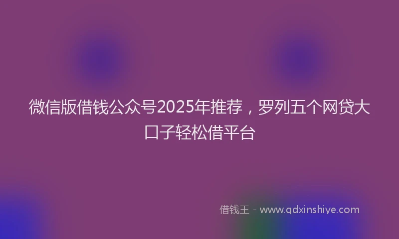 微信版借钱公众号2025年推荐，罗列五个网贷大口子轻松借平台