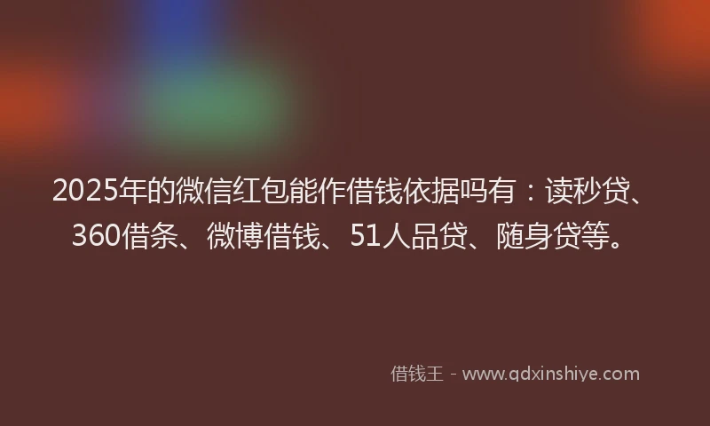 2025年的微信红包能作借钱依据吗有：读秒贷、360借条、微博借钱、51人品贷、随身贷等。
