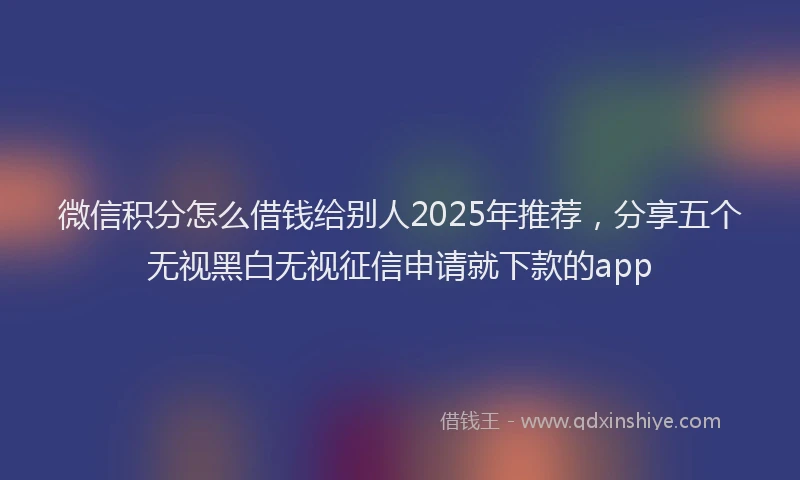 微信积分怎么借钱给别人2025年推荐，分享五个无视黑白无视征信申请就下款的app