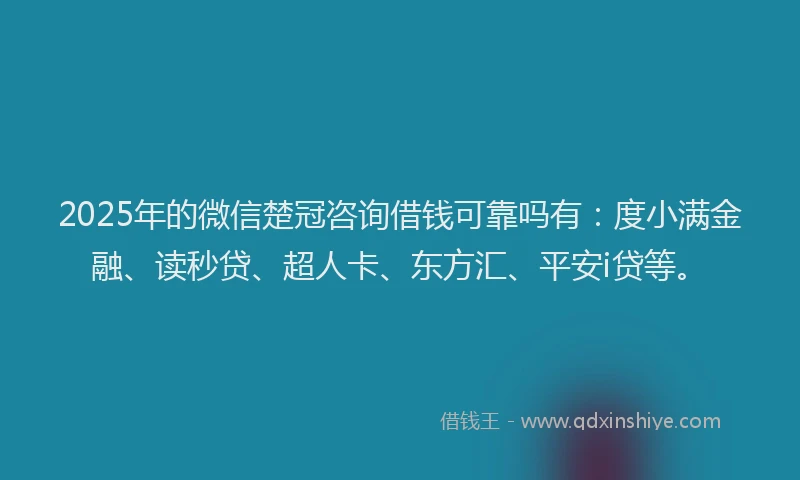 2025年的微信楚冠咨询借钱可靠吗有：度小满金融、读秒贷、超人卡、东方汇、平安i贷等。
