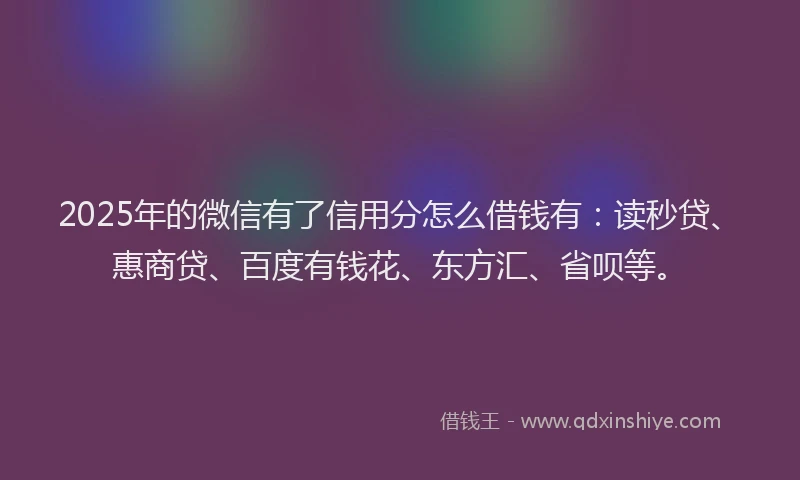 2025年的微信有了信用分怎么借钱有：读秒贷、惠商贷、百度有钱花、东方汇、省呗等。