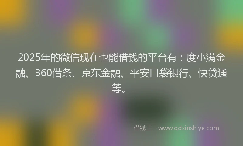 2025年的微信现在也能借钱的平台有：度小满金融、360借条、京东金融、平安口袋银行、快贷通等。