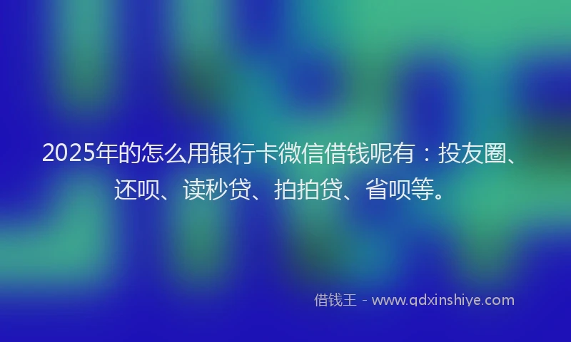 2025年的怎么用银行卡微信借钱呢有：投友圈、还呗、读秒贷、拍拍贷、省呗等。