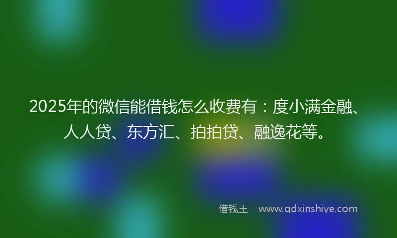2025年的微信能借钱怎么收费有：度小满金融、人人贷、东方汇、拍拍贷、融逸花等。