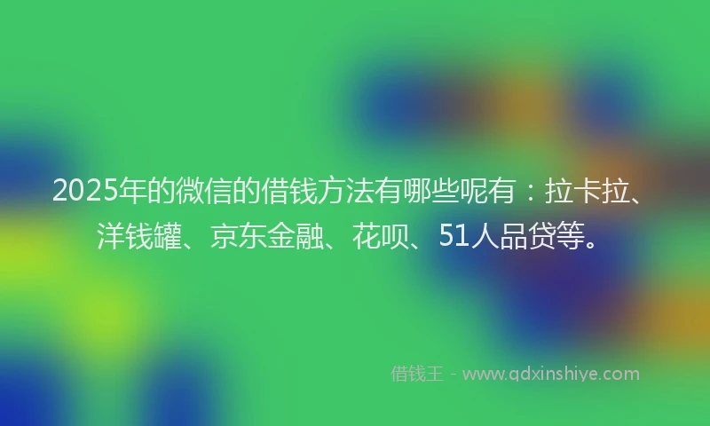 2025年的微信的借钱方法有哪些呢有：拉卡拉、洋钱罐、京东金融、花呗、51人品贷等。