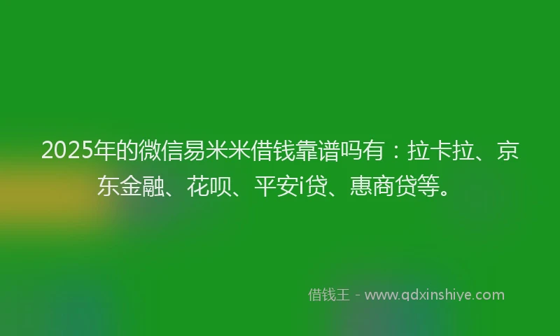 2025年的微信易米米借钱靠谱吗有：拉卡拉、京东金融、花呗、平安i贷、惠商贷等。
