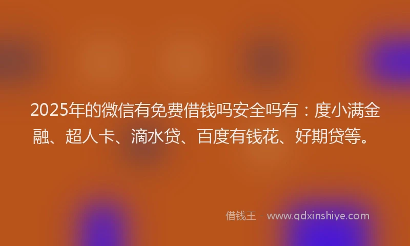 2025年的微信有免费借钱吗安全吗有：度小满金融、超人卡、滴水贷、百度有钱花、好期贷等。