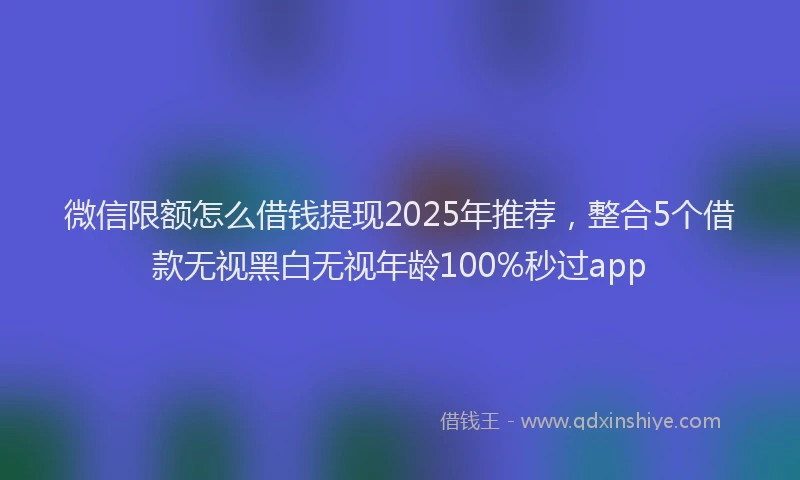 微信限额怎么借钱提现2025年推荐，整合5个借款无视黑白无视年龄100%秒过app