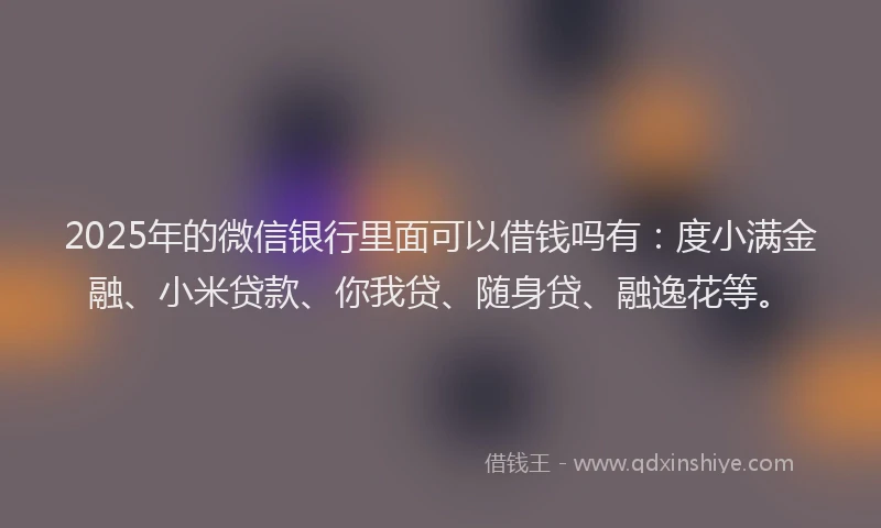 2025年的微信银行里面可以借钱吗有：度小满金融、小米贷款、你我贷、随身贷、融逸花等。
