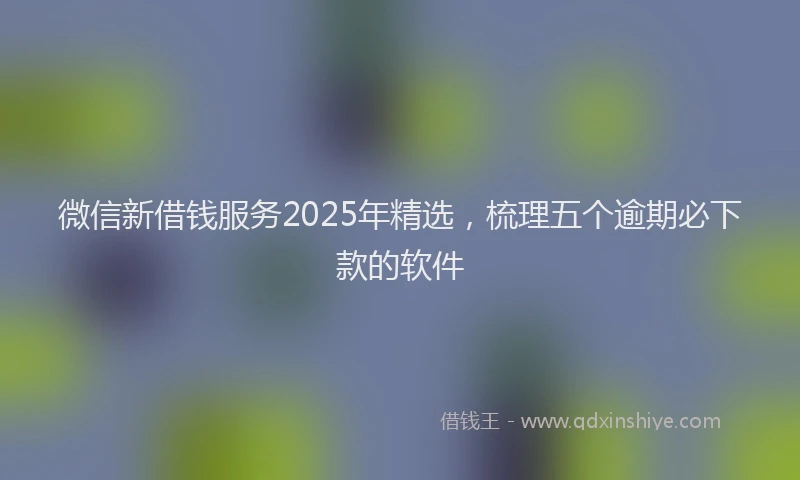 微信新借钱服务2025年精选，梳理五个逾期必下款的软件