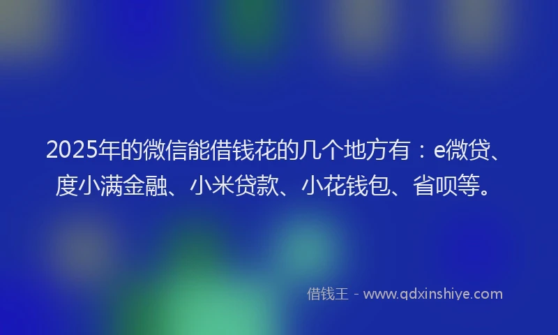 2025年的微信能借钱花的几个地方有：e微贷、度小满金融、小米贷款、小花钱包、省呗等。