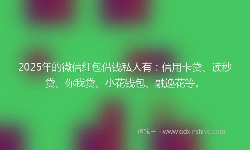 2025年的微信红包借钱私人有：信用卡贷、读秒贷、你我贷、小花钱包、融逸花等。
