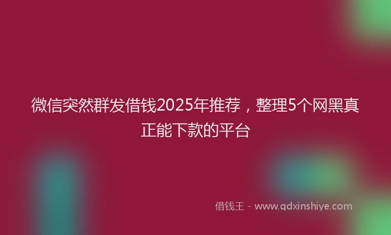 微信突然群发借钱2025年推荐，整理5个网黑真正能下款的平台