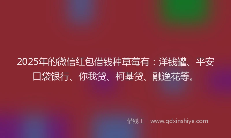 2025年的微信红包借钱种草莓有：洋钱罐、平安口袋银行、你我贷、柯基贷、融逸花等。
