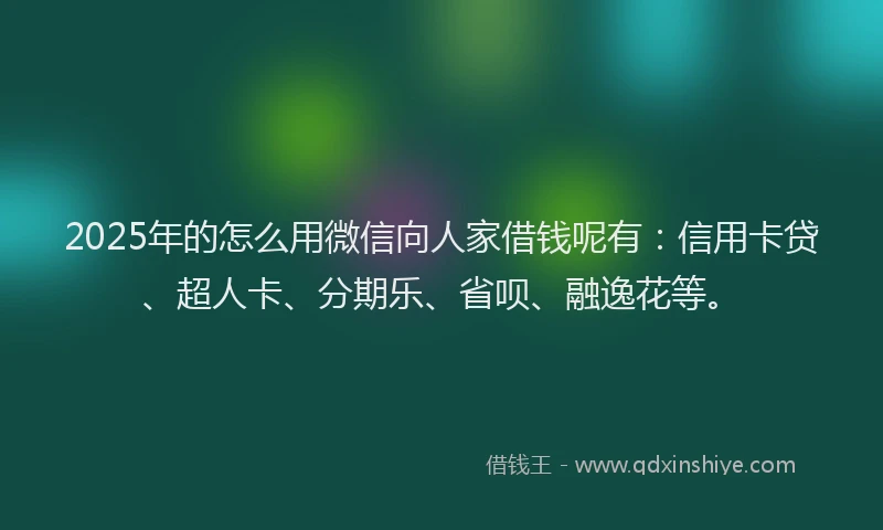 2025年的怎么用微信向人家借钱呢有：信用卡贷、超人卡、分期乐、省呗、融逸花等。