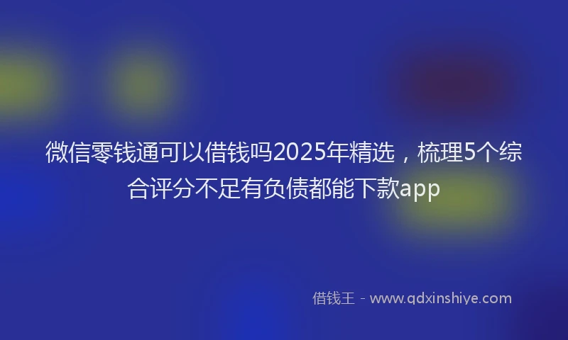 微信零钱通可以借钱吗2025年精选，梳理5个综合评分不足有负债都能下款app